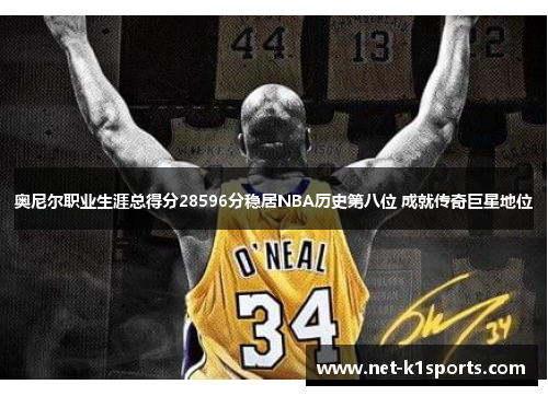 奥尼尔职业生涯总得分28596分稳居NBA历史第八位 成就传奇巨星地位