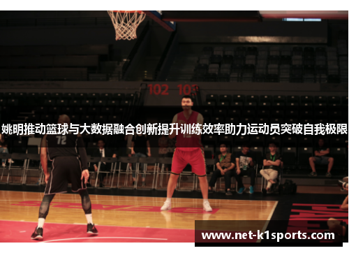 姚明推动篮球与大数据融合创新提升训练效率助力运动员突破自我极限
