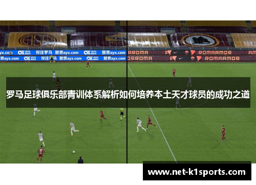 罗马足球俱乐部青训体系解析如何培养本土天才球员的成功之道