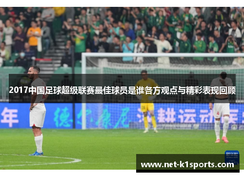 2017中国足球超级联赛最佳球员是谁各方观点与精彩表现回顾