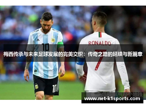 梅西传承与未来足球发展的完美交织：传奇之路的延续与新篇章