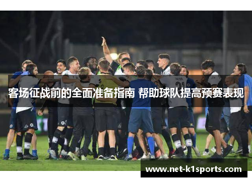 客场征战前的全面准备指南 帮助球队提高预赛表现
