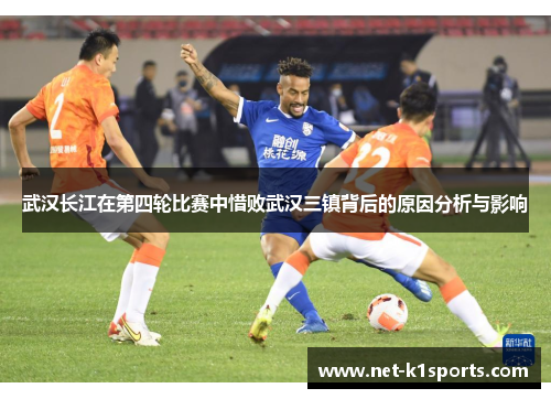 武汉长江在第四轮比赛中惜败武汉三镇背后的原因分析与影响