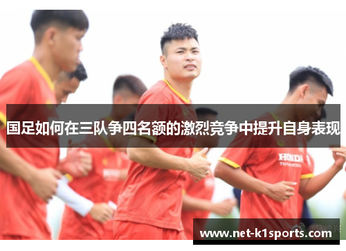 国足如何在三队争四名额的激烈竞争中提升自身表现