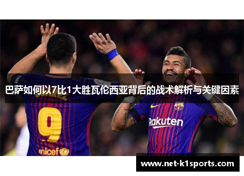 巴萨如何以7比1大胜瓦伦西亚背后的战术解析与关键因素