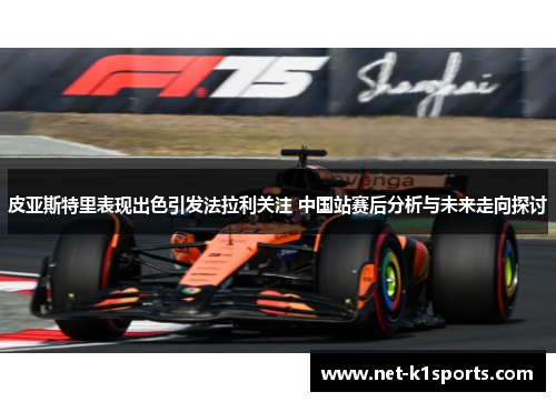 皮亚斯特里表现出色引发法拉利关注 中国站赛后分析与未来走向探讨