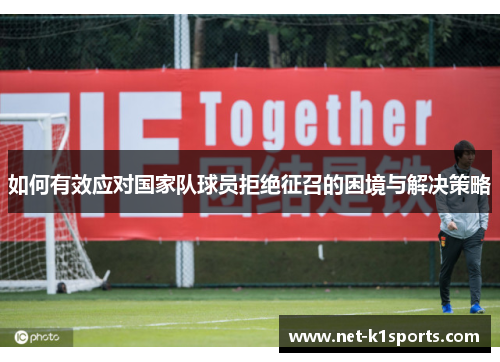 如何有效应对国家队球员拒绝征召的困境与解决策略