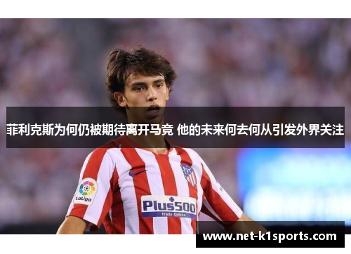 菲利克斯为何仍被期待离开马竞 他的未来何去何从引发外界关注