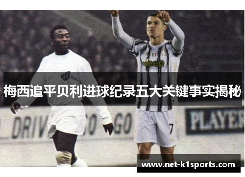 梅西追平贝利进球纪录五大关键事实揭秘