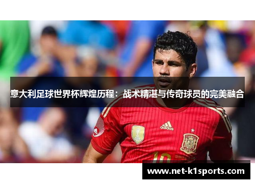 意大利足球世界杯辉煌历程：战术精湛与传奇球员的完美融合